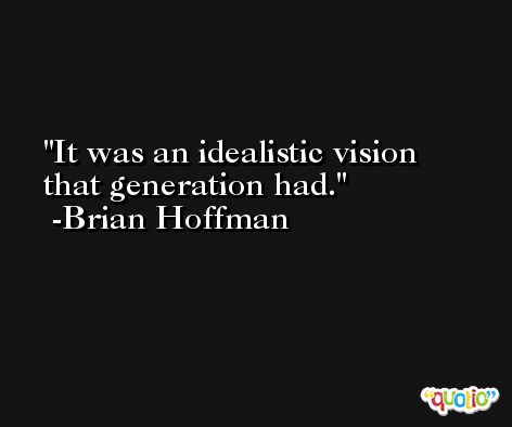 It was an idealistic vision that generation had. -Brian Hoffman