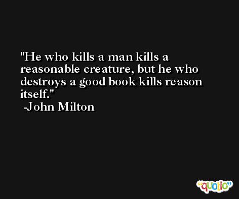He who kills a man kills a reasonable creature, but he who destroys a good book kills reason itself. -John Milton