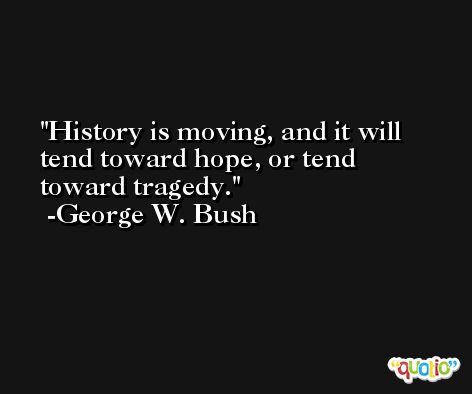 History is moving, and it will tend toward hope, or tend toward tragedy. -George W. Bush