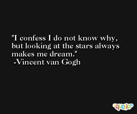 I confess I do not know why, but looking at the stars always makes me dream. -Vincent van Gogh
