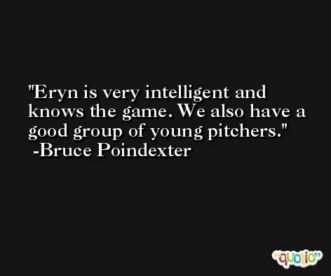 Eryn is very intelligent and knows the game. We also have a good group of young pitchers. -Bruce Poindexter