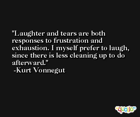 Laughter and tears are both responses to frustration and exhaustion. I myself prefer to laugh, since there is less cleaning up to do afterward. -Kurt Vonnegut