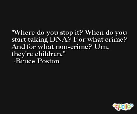 Where do you stop it? When do you start taking DNA? For what crime? And for what non-crime? Um, they're children. -Bruce Poston