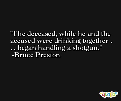 The deceased, while he and the accused were drinking together . . . began handling a shotgun. -Bruce Preston