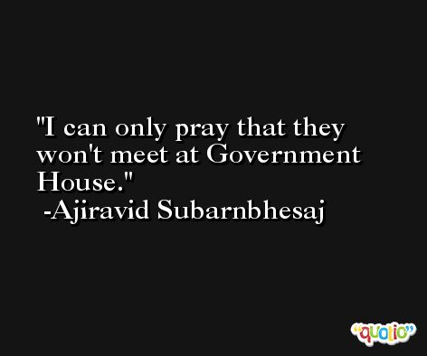 I can only pray that they won't meet at Government House. -Ajiravid Subarnbhesaj