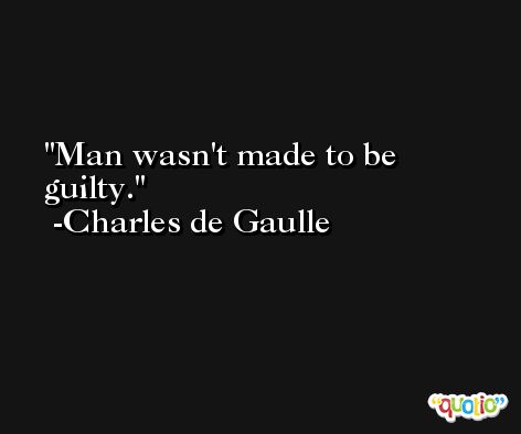 Man wasn't made to be guilty. -Charles de Gaulle