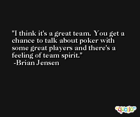 I think it's a great team. You get a chance to talk about poker with some great players and there's a feeling of team spirit. -Brian Jensen