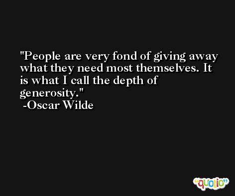People are very fond of giving away what they need most themselves. It is what I call the depth of generosity. -Oscar Wilde