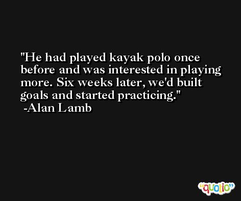 He had played kayak polo once before and was interested in playing more. Six weeks later, we'd built goals and started practicing. -Alan Lamb