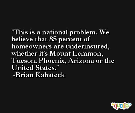 This is a national problem. We believe that 85 percent of homeowners are underinsured, whether it's Mount Lemmon, Tucson, Phoenix, Arizona or the United States. -Brian Kabateck