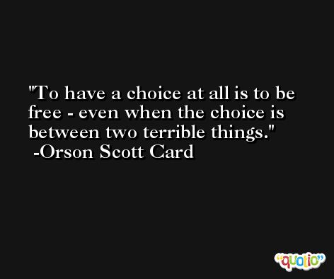 To have a choice at all is to be free - even when the choice is between two terrible things. -Orson Scott Card