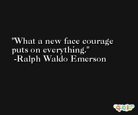 What a new face courage puts on everything. -Ralph Waldo Emerson