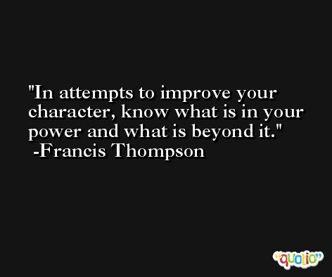 In attempts to improve your character, know what is in your power and what is beyond it. -Francis Thompson
