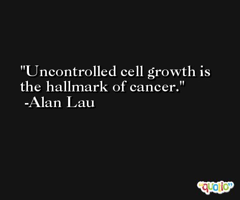 Uncontrolled cell growth is the hallmark of cancer. -Alan Lau