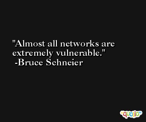 Almost all networks are extremely vulnerable. -Bruce Schneier