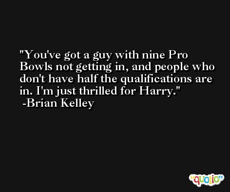 You've got a guy with nine Pro Bowls not getting in, and people who don't have half the qualifications are in. I'm just thrilled for Harry. -Brian Kelley