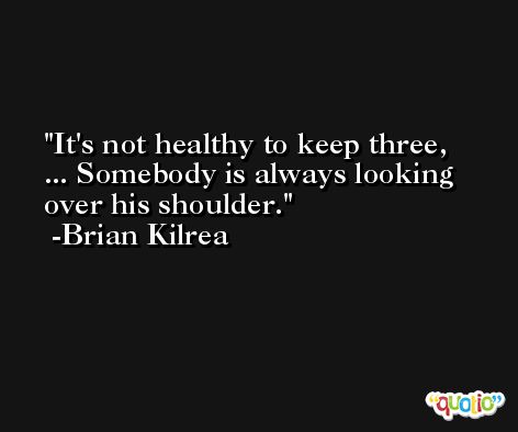It's not healthy to keep three, ... Somebody is always looking over his shoulder. -Brian Kilrea