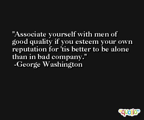 Associate yourself with men of good quality if you esteem your own reputation for 'tis better to be alone than in bad company. -George Washington