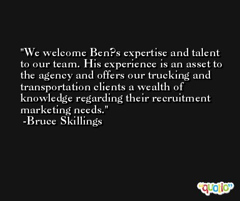 We welcome Ben?s expertise and talent to our team. His experience is an asset to the agency and offers our trucking and transportation clients a wealth of knowledge regarding their recruitment marketing needs. -Bruce Skillings