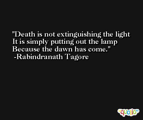Death is not extinguishing the light It is simply putting out the lamp  Because the dawn has come. -Rabindranath Tagore