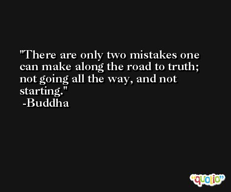 There are only two mistakes one can make along the road to truth; not going all the way, and not starting. -Buddha