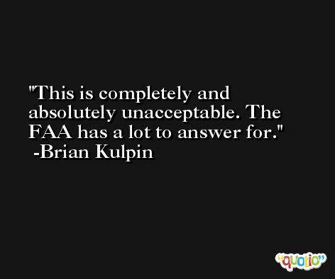 This is completely and absolutely unacceptable. The FAA has a lot to answer for. -Brian Kulpin