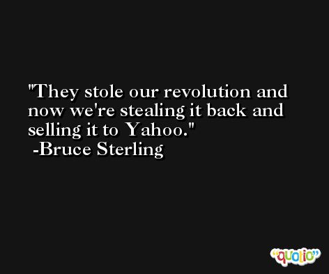 They stole our revolution and now we're stealing it back and selling it to Yahoo. -Bruce Sterling