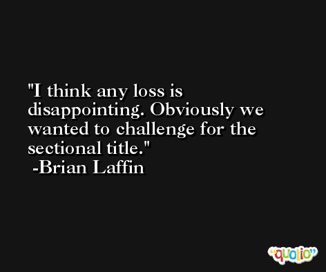 I think any loss is disappointing. Obviously we wanted to challenge for the sectional title. -Brian Laffin