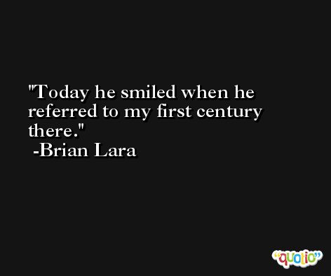 Today he smiled when he referred to my first century there. -Brian Lara