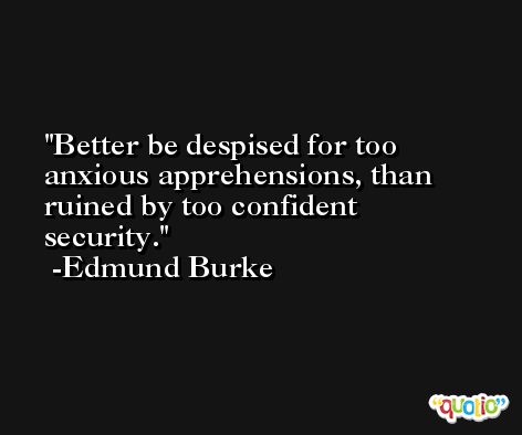 Better be despised for too anxious apprehensions, than ruined by too confident security. -Edmund Burke