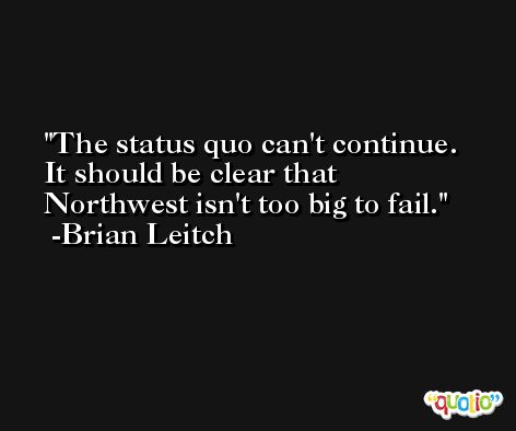 The status quo can't continue. It should be clear that Northwest isn't too big to fail. -Brian Leitch