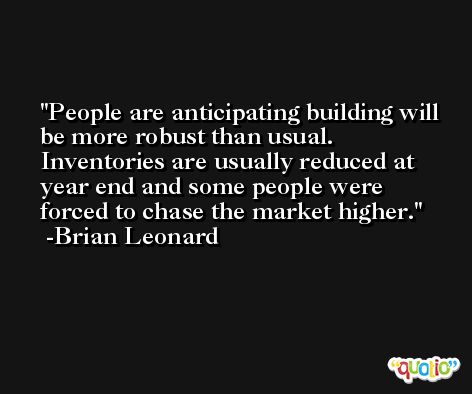 People are anticipating building will be more robust than usual. Inventories are usually reduced at year end and some people were forced to chase the market higher. -Brian Leonard