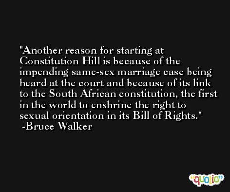 Another reason for starting at Constitution Hill is because of the impending same-sex marriage case being heard at the court and because of its link to the South African constitution, the first in the world to enshrine the right to sexual orientation in its Bill of Rights. -Bruce Walker