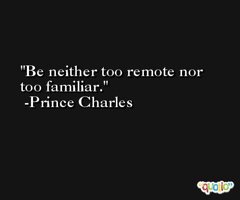 Be neither too remote nor too familiar. -Prince Charles