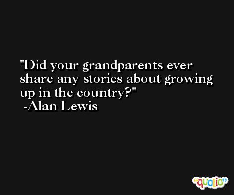 Did your grandparents ever share any stories about growing up in the country? -Alan Lewis