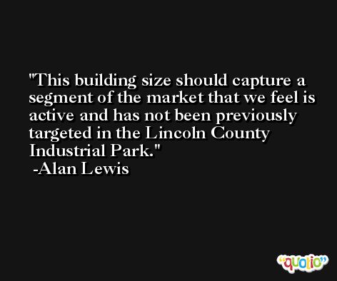 This building size should capture a segment of the market that we feel is active and has not been previously targeted in the Lincoln County Industrial Park. -Alan Lewis