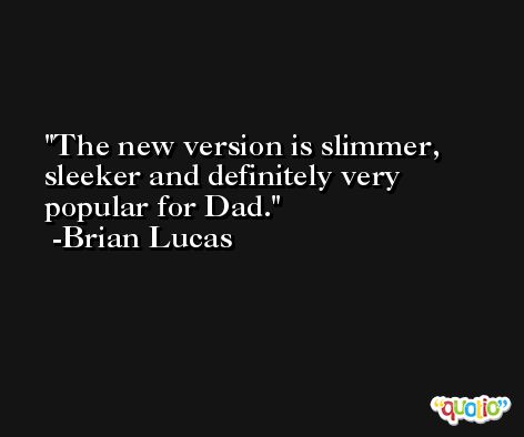 The new version is slimmer, sleeker and definitely very popular for Dad. -Brian Lucas