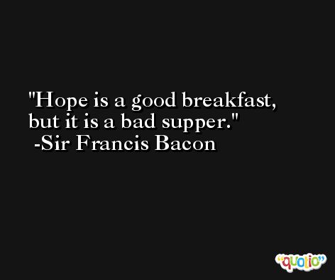 Hope is a good breakfast, but it is a bad supper.  -Sir Francis Bacon