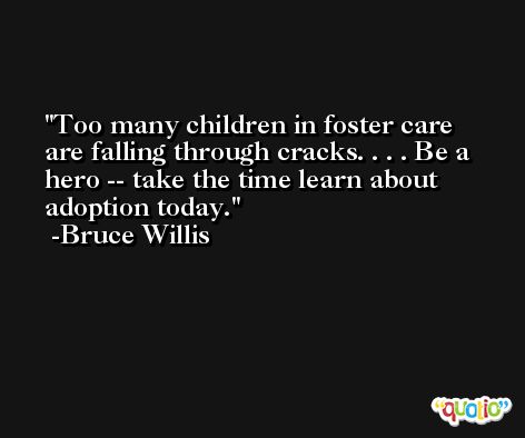 Too many children in foster care are falling through cracks. . . . Be a hero -- take the time learn about adoption today. -Bruce Willis