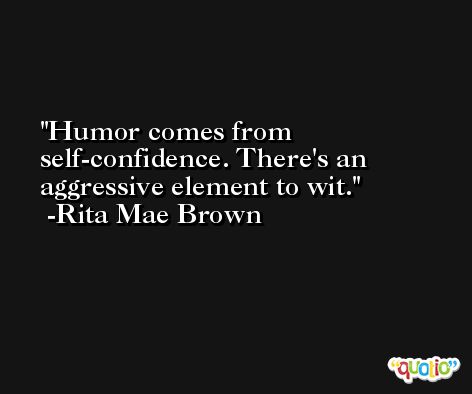 Humor comes from self-confidence. There's an aggressive element to wit. -Rita Mae Brown