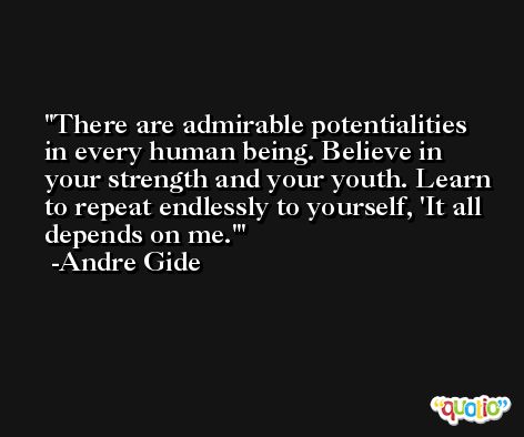 There are admirable potentialities in every human being. Believe in your strength and your youth. Learn to repeat endlessly to yourself, 'It all depends on me.' -Andre Gide