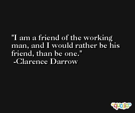 I am a friend of the working man, and I would rather be his friend, than be one. -Clarence Darrow