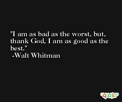 I am as bad as the worst, but, thank God, I am as good as the best. -Walt Whitman