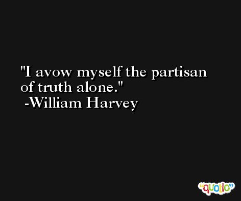 I avow myself the partisan of truth alone. -William Harvey