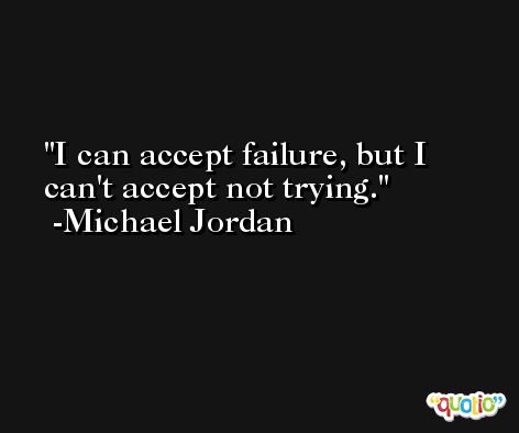 I can accept failure, but I can't accept not trying.  -Michael Jordan
