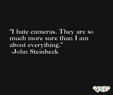I hate cameras. They are so much more sure than I am about everything.  -John Steinbeck
