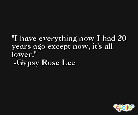 I have everything now I had 20 years ago except now, it's all lower. -Gypsy Rose Lee