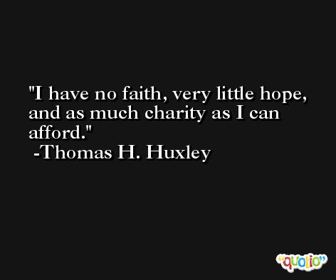 I have no faith, very little hope, and as much charity as I can afford. -Thomas H. Huxley