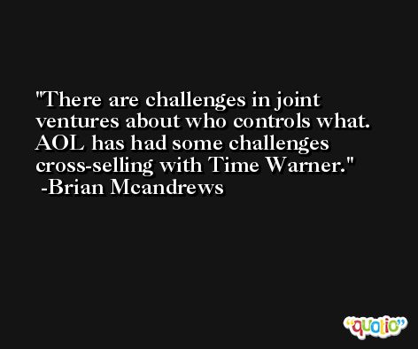 There are challenges in joint ventures about who controls what. AOL has had some challenges cross-selling with Time Warner. -Brian Mcandrews