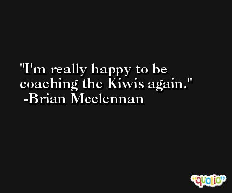 I'm really happy to be coaching the Kiwis again. -Brian Mcclennan